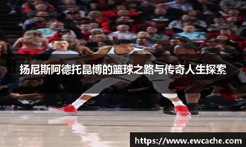 扬尼斯阿德托昆博的篮球之路与传奇人生探索